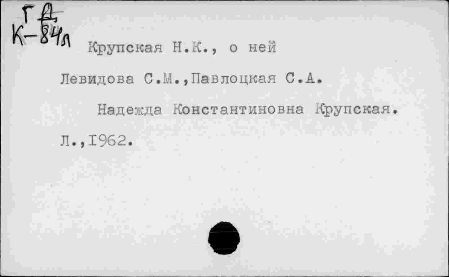 ﻿ГА
№
Крупская Н.К., о ней
Левидова С.М.,Павлоцкая С.А.
Надежда Константиновна Крупская.
Л.,1962.